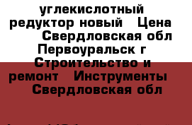 углекислотный редуктор новый › Цена ­ 730 - Свердловская обл., Первоуральск г. Строительство и ремонт » Инструменты   . Свердловская обл.